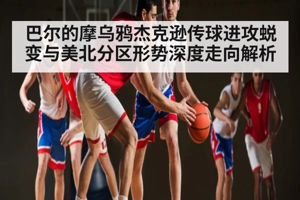 巴尔的摩乌鸦杰克逊传球进攻蜕变与美北分区形势深度走向解析