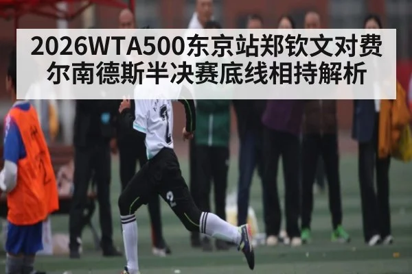 2026WTA500东京站郑钦文对费尔南德斯半决赛底线相持解析