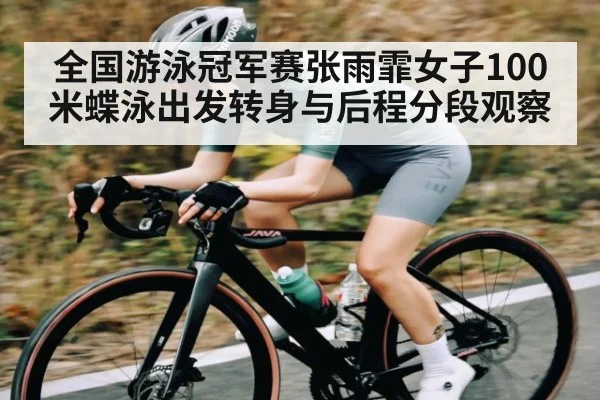 全国游泳冠军赛张雨霏女子100米蝶泳出发转身与后程分段观察